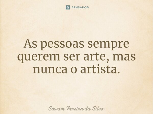 ⁠As pessoas sempre querem ser arte, mas nunca o artista.... Frase de Stevam Pereira Da Silva.