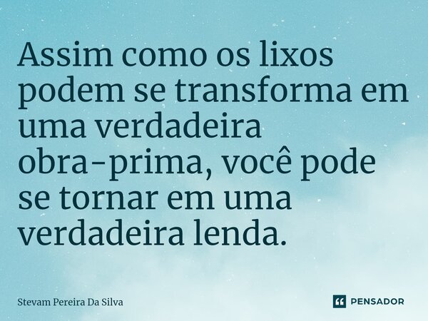 ⁠Assim como os lixos podem se transforma em uma verdadeira obra-prima, você pode se tornar em uma verdadeira lenda.... Frase de Stevam Pereira Da Silva.