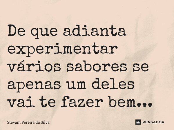 ⁠De que adianta experimentar vários sabores se apenas um deles vai te fazer bem...... Frase de Stevam Pereira Da Silva.