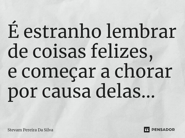 É estranho ⁠lembrar de coisas felizes, e começar a chorar por causa delas...... Frase de Stevam Pereira Da Silva.