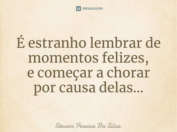 ⁠⁠É estranho lembrar de momentos felizes, e começar a chorar por causa delas...... Frase de Stevam Pereira Da Silva.