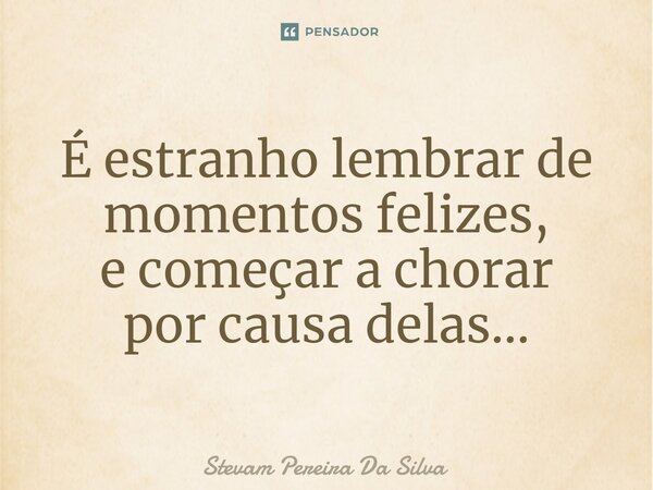 ⁠⁠É estranho lembrar de momentos felizes, e começar a chorar por causa delas...... Frase de Stevam Pereira Da Silva.
