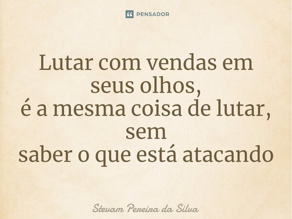 ⁠Lutar com vendas em seus olhos, é a mesma coisa de lutar, sem saber o que está atacando... Frase de Stevam Pereira Da Silva.