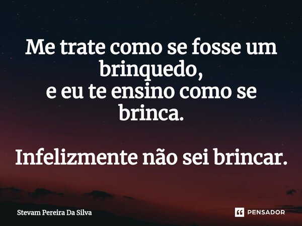 ⁠Me trate como se fosse um brinquedo, e eu te ensino como se brinca. Infelizmente não sei brincar.... Frase de Stevam Pereira Da Silva.