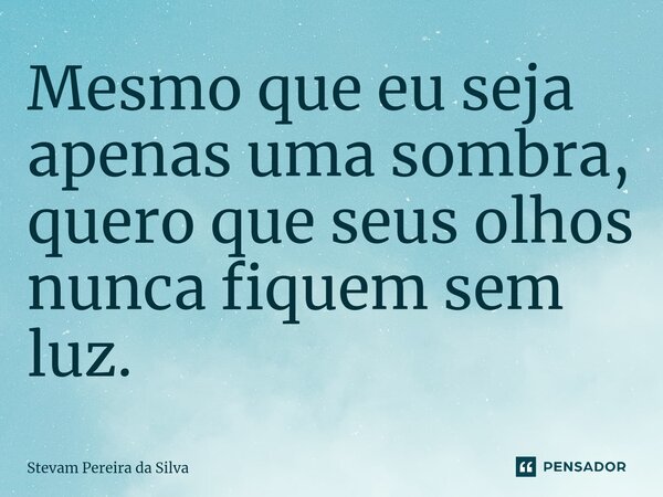 Mesmo que eu seja apenas uma sombra, quero que seus olhos nunca fiquem sem luz.... Frase de Stevam Pereira Da Silva.