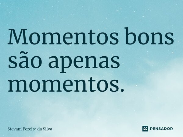 Momentos bons são apenas momentos.... Frase de Stevam Pereira Da Silva.
