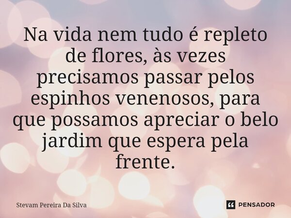 ⁠Na vida nem tudo é repleto de flores, às vezes precisamos passar pelos espinhos venenosos, para que possamos apreciar o belo jardim que espera pela frente.... Frase de Stevam Pereira Da Silva.