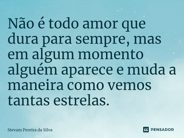 Não é todo amor que dura para sempre, mas em algum momento alguém aparece e muda a maneira como vemos tantas estrelas.... Frase de Stevam Pereira Da Silva.