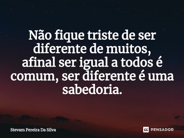 ⁠Não fique triste de ser diferente de muitos, afinal ser igual a todos é comum, ser diferente é uma sabedoria.... Frase de Stevam Pereira Da Silva.