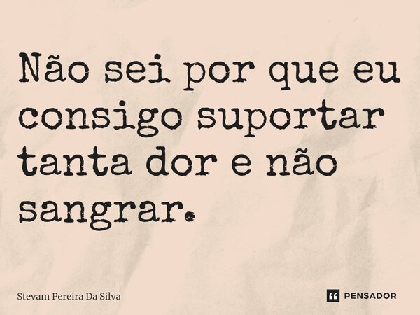 ⁠⁠Não sei por que eu consigo suportar tanta dor e não sangrar.... Frase de Stevam Pereira Da Silva.