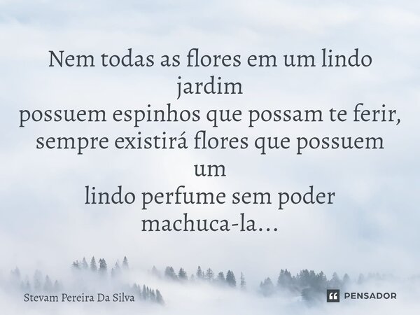 ⁠Nem todas as flores em um lindo jardim possuem espinhos que possam te ferir, sempre existirá flores que possuem um lindo perfume sem poder machuca-la...... Frase de Stevam Pereira Da Silva.