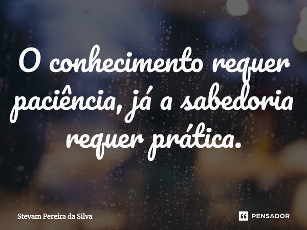 O conhecimento requer paciência, já a sabedoria requer prática.... Frase de Stevam Pereira Da Silva.