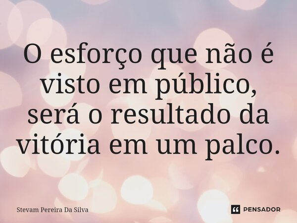 O esforço que não é visto em público, será o resultado da vitória em um palco.... Frase de Stevam Pereira Da Silva.