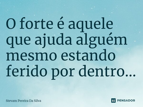 ⁠O forte é aquele que ajuda alguém mesmo estando ferido por dentro...... Frase de Stevam Pereira Da Silva.