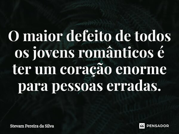 ⁠O maior defeito de todos os jovens românticos é ter um coração enorme para pessoas erradas.... Frase de Stevam Pereira Da Silva.