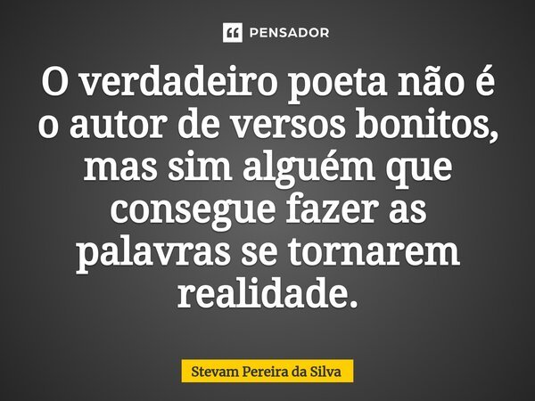 ⁠O verdadeiro poeta não é o autor de versos bonitos, mas sim alguém que consegue fazer as palavras se tornarem realidade.... Frase de Stevam Pereira Da Silva.