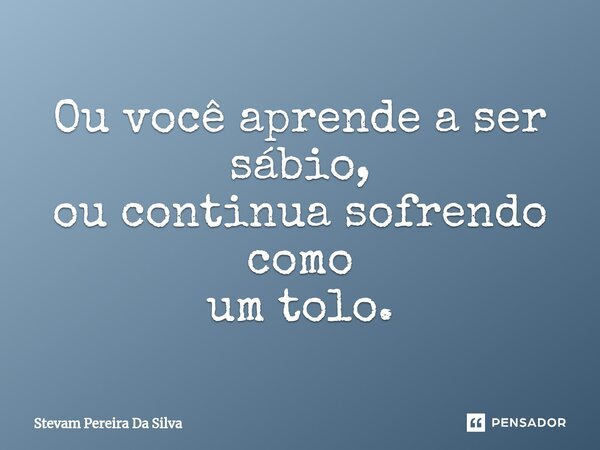 Ou você aprende a ser sábio,⁠ ou continua sofrendo como um tolo.... Frase de Stevam Pereira Da Silva.