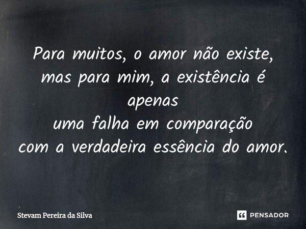 ⁠Para muitos, o amor não existe, mas para mim, a existência é apenas uma falha em comparação com a verdadeira essência do amor.... Frase de Stevam Pereira Da Silva.