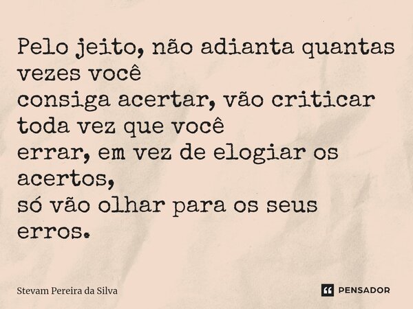 ⁠Pelo jeito, não adianta quantas vezes você consiga acertar, vão criticar toda vez que você errar, em vez de elogiar os acertos, só vão olhar para osseus erros.... Frase de Stevam Pereira Da Silva.