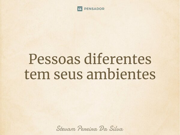 ⁠Pessoas diferentes tem seus ambientes... Frase de Stevam Pereira Da Silva.