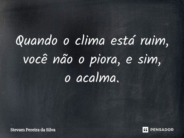 ⁠Quando o clima está ruim, você não o piora, e sim, o acalma.... Frase de Stevam Pereira Da Silva.