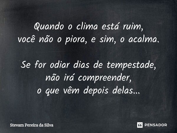 ⁠⁠Quando o clima está ruim, você não o piora, e sim, o acalma. Se for odiar dias de tempestade, não irá compreender, o que vêm depois delas...... Frase de Stevam Pereira Da Silva.