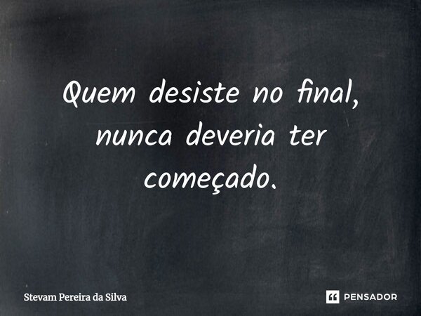 ⁠Quem desiste no final, nunca deveria ter começado.... Frase de Stevam Pereira Da Silva.
