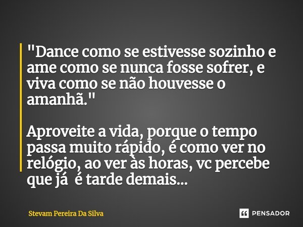 ⁠"Dance como se estivesse sozinho e ame como se nunca fosse sofrer, e viva como se não houvesse o amanhã." Aproveite a vida, porque o tempo passa muit... Frase de Stevam Pereira Da Silva.