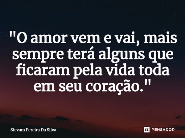 ⁠"O amor vem e vai, mais sempre terá alguns que ficaram pela vida toda em seu coração."... Frase de Stevam Pereira Da Silva.