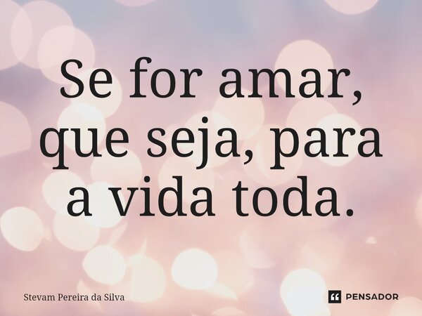 Se for amar, que seja, para a vida toda.... Frase de Stevam Pereira Da Silva.