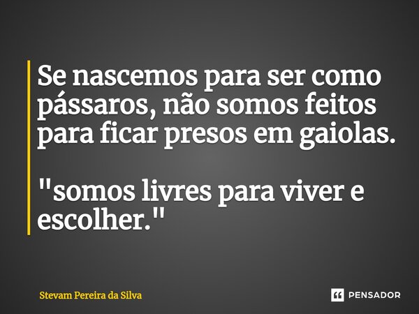 Se nascemos para ser como pássaros, não somos feitos para ficar presos em gaiolas. "somos livres para viver e escolher."... Frase de Stevam Pereira Da Silva.