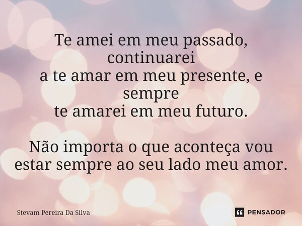 Te amei em meu passado, continuarei a te amar em meu presente, e sempre te amarei em meu futuro. Não importa o que aconteça vou estar sempre ao seu lado meu amo... Frase de Stevam Pereira Da Silva.