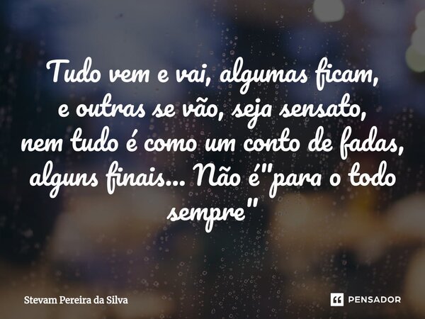 ⁠⁠Tudo vem e vai, algumas ficam, e outras se vão, seja sensato, nem tudo é como um conto de fadas, alguns finais... Não é "para o todo sempre"... Frase de Stevam Pereira Da Silva.