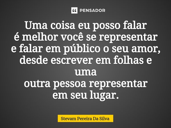 ⁠⁠Uma coisa eu posso falar é melhor você se representar e falar em público o seu amor, desde escrever em folhas e uma outra pessoa representar em seu lugar.⁠... Frase de Stevam Pereira Da Silva.