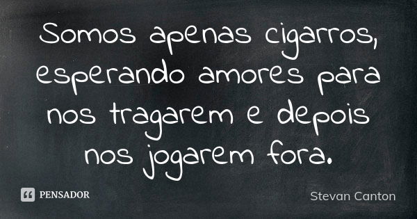 Somos apenas cigarros, esperando amores para nos tragarem e depois nos jogarem fora.... Frase de Stevan Canton.