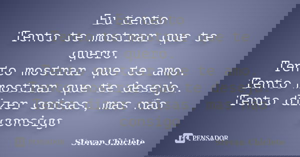 Eu tento Tento te mostrar que te quero. Tento mostrar que te amo. Tento mostrar que te desejo. Tento dizer coisas, mas não consigo... Frase de Stevan_Chiclete..