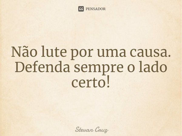 ⁠Não lute por uma causa. Defenda sempre o lado certo!... Frase de Stevan Cruz.