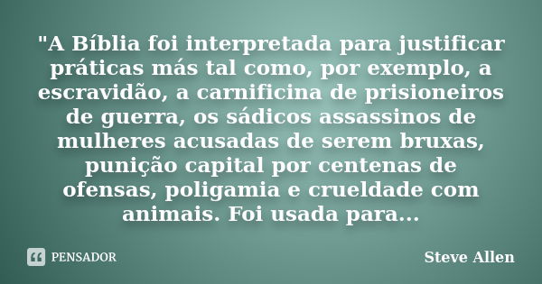 "A Bíblia foi interpretada para justificar práticas más tal como, por exemplo, a escravidão, a carnificina de prisioneiros de guerra, os sádicos assassinos... Frase de Steve Allen.