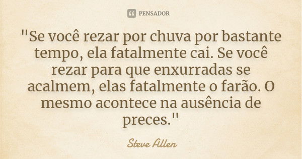 "Se você rezar por chuva por bastante tempo, ela fatalmente cai. Se você rezar para que enxurradas se acalmem, elas fatalmente o farão. O mesmo acontece na... Frase de Steve Allen.