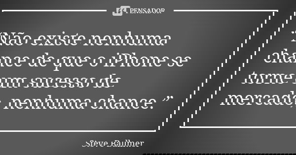 “Não existe nenhuma chance de que o iPhone se torne um sucesso de mercado, nenhuma chance.”... Frase de Steve Ballmer.