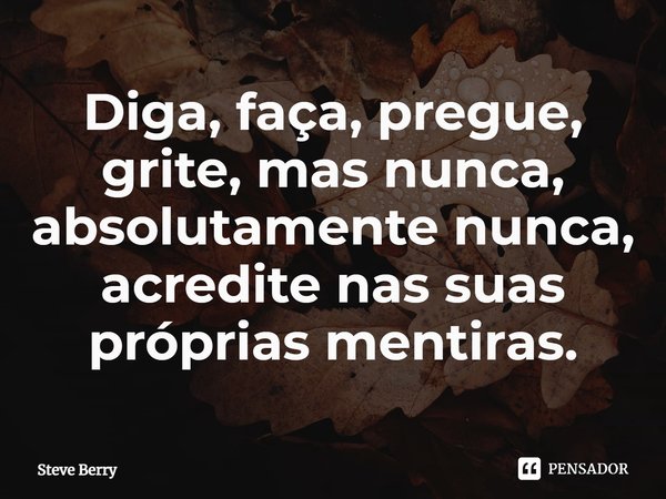 ⁠Diga, faça, pregue, grite, mas nunca, absolutamente nunca, acredite nas suas próprias mentiras.... Frase de Steve Berry.
