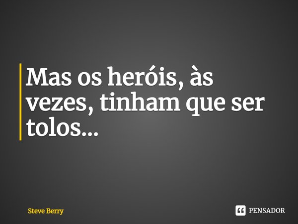 ⁠Mas os heróis, às vezes, tinham que ser tolos...... Frase de Steve Berry.