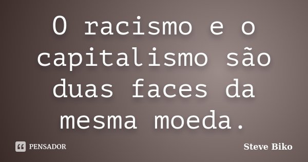 O racismo e o capitalismo são duas faces da mesma moeda.... Frase de Steve Biko.