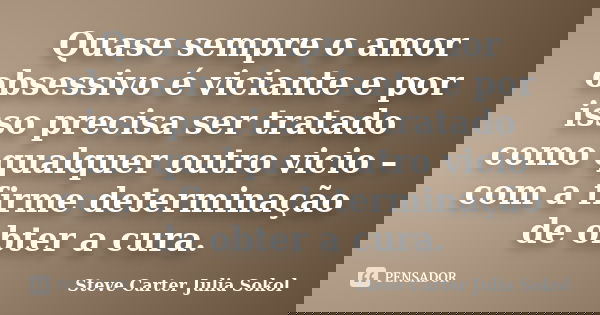 Quase sempre o amor obsessivo é viciante e por isso precisa ser tratado como qualquer outro vicio – com a firme determinação de obter a cura.... Frase de Steve Carter  Julia Sokol.