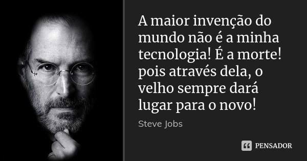 A maior invenção do mundo não é a minha tecnologia! É a morte! pois através dela, o velho sempre dará lugar para o novo!... Frase de Steve Jobs.
