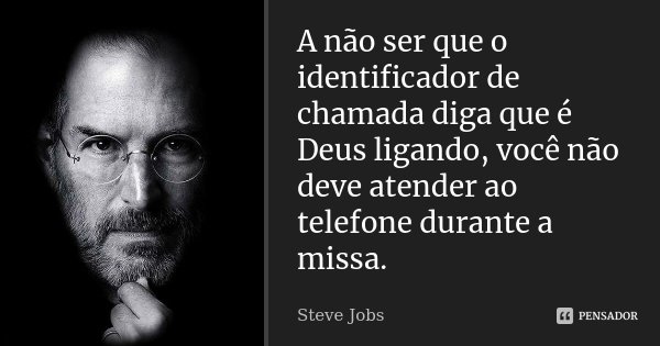 A não ser que o identificador de chamada diga que é Deus ligando, você não deve atender ao telefone durante a missa.... Frase de Steve Jobs.