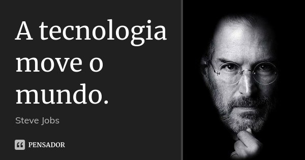 A tecnologia move o mundo.... Frase de Steve Jobs.