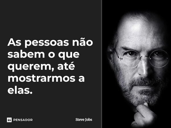 As pessoas não sabem o que querem, até mostrarmos a elas.... Frase de Steve Jobs.