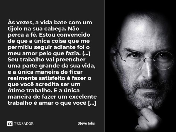 ⁠Às vezes, a vida bate com um tijolo na sua cabeça. Não perca a fé. Estou convencido de que a única coisa que me permitiu seguir adiante foi o meu amor pelo que... Frase de Steve Jobs.