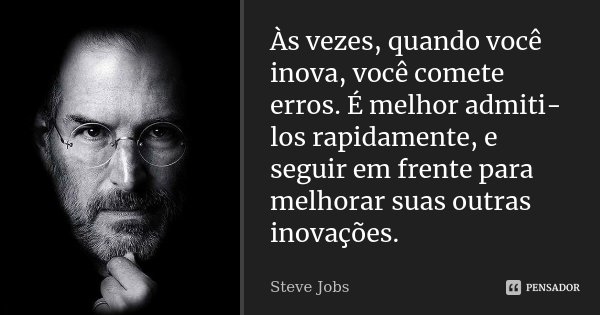 Às vezes, quando você inova, você comete erros. É melhor admiti-los rapidamente, e seguir em frente para melhorar suas outras inovações.... Frase de Steve Jobs.